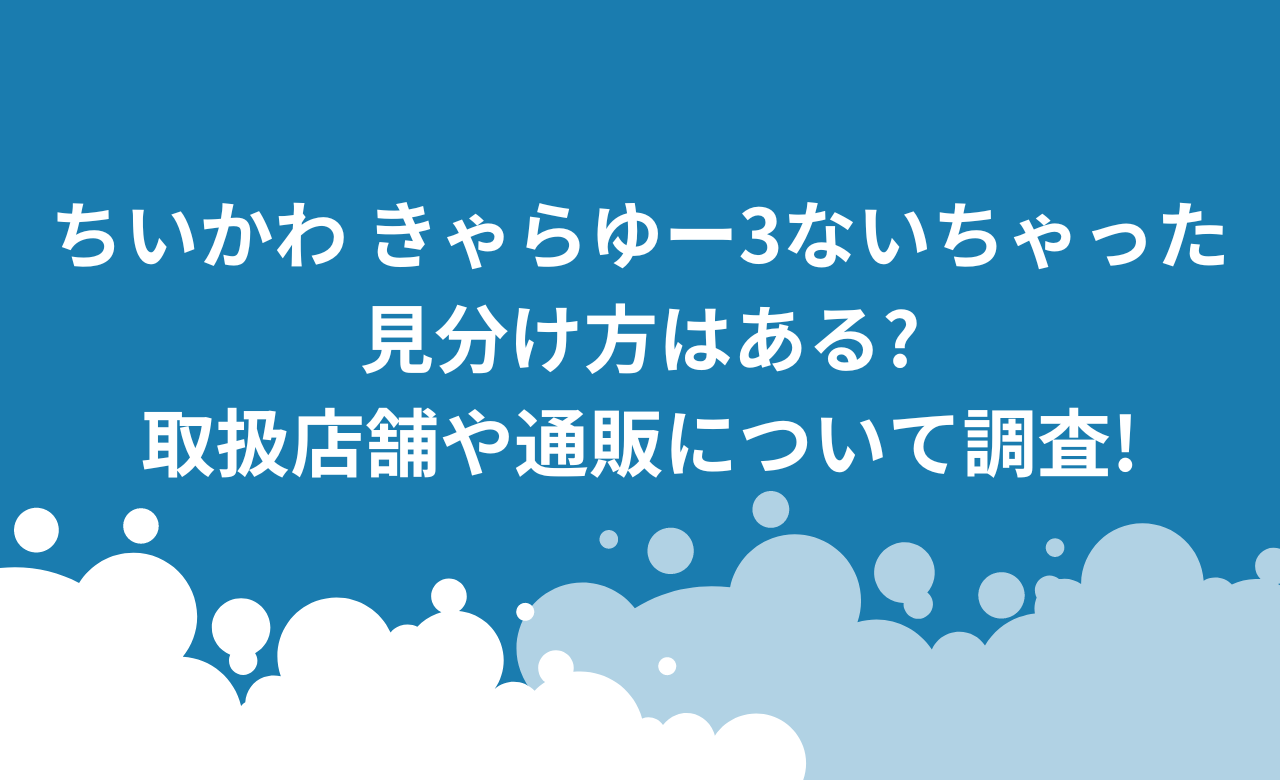 ちいかわきゃらゆー3ないちゃった,見分け方はある?取扱店舗や通販について調査!