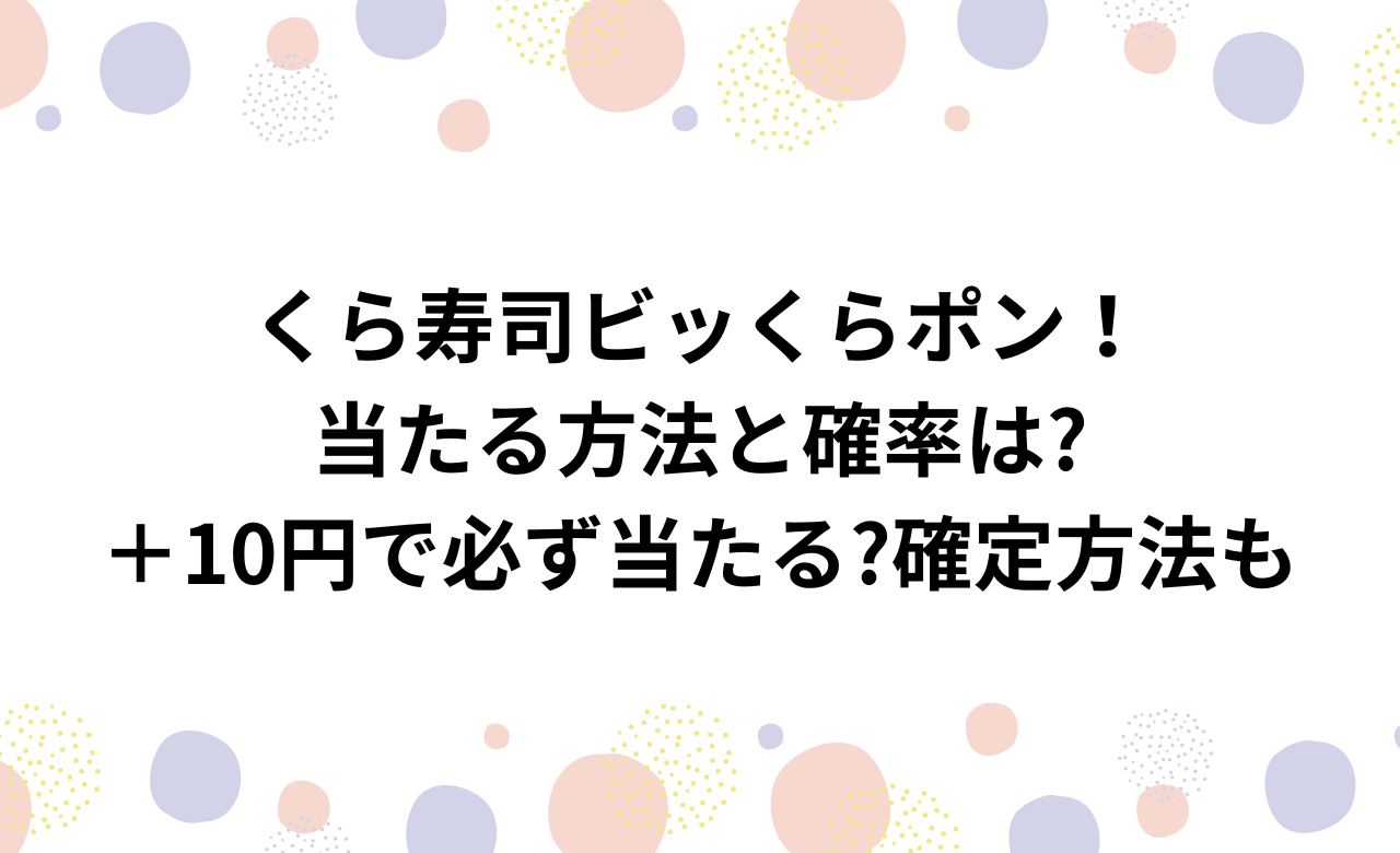 くら寿司ﾋﾞｯくらﾎﾟﾝ当たる方法と確率は?ﾌﾟﾗｽ10円で必ず当たる?確定方法も