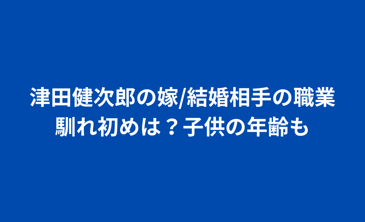 津田健次郎の嫁/結婚相手の職業,馴れ初めは?子供の年齢も