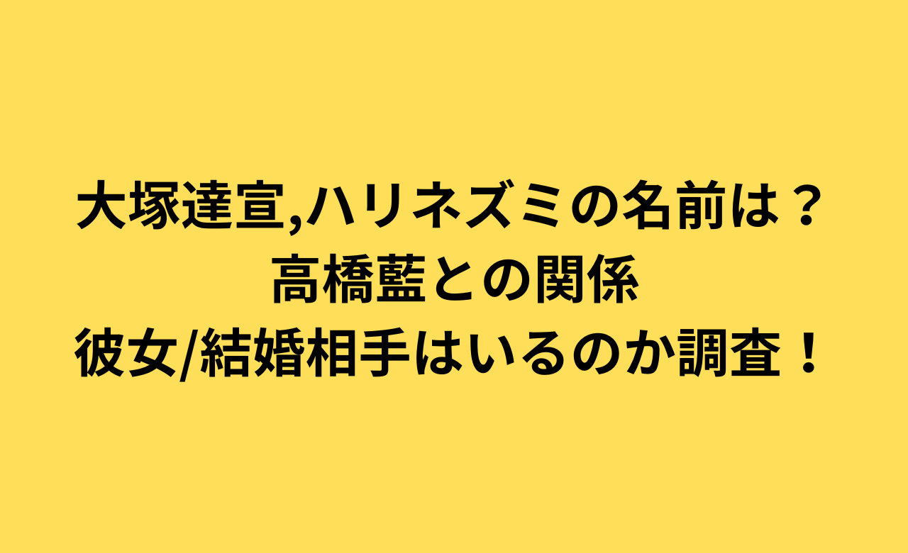 大塚達宣,ﾊﾘﾈｽﾞﾐの名前は?高橋藍との関係,彼女/結婚相手はいるのか調査!