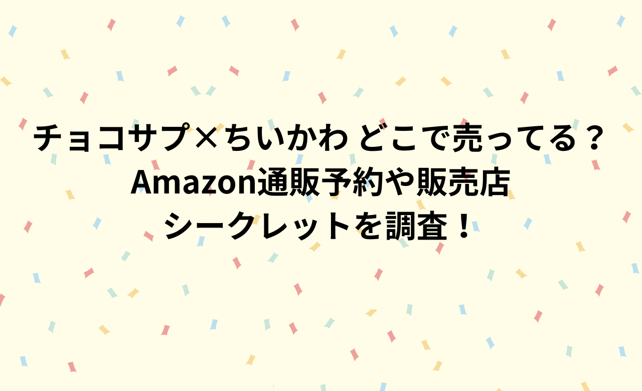 チョコサプ×ちいかわ どこで売ってる？Amazon通販予約や販売店,シークレットを調査!