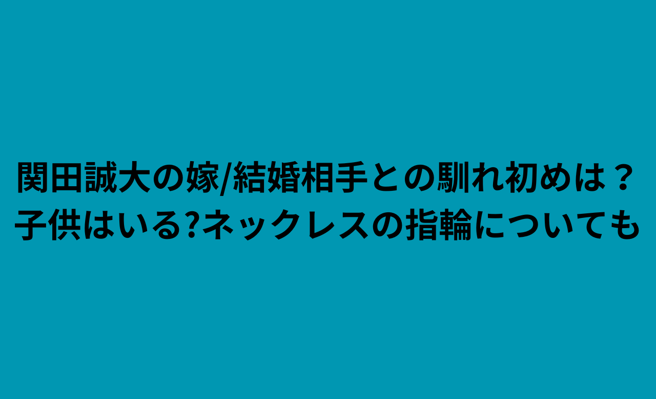 関田誠大の嫁/結婚相手との馴れ初めは?子供はいる?ﾈｯｸﾚｽの指輪についても