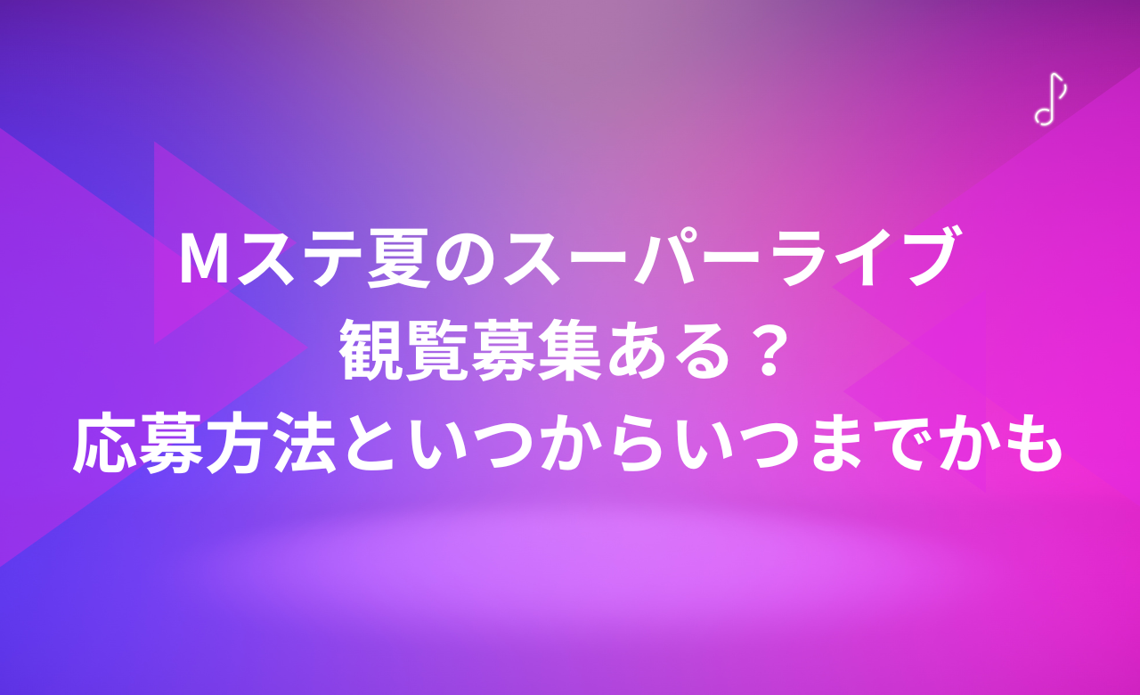 Mｽﾃ夏のｽｰﾊﾟｰﾗｲﾌﾞ2024観覧募集ある?応募方法といつからいつまでかも