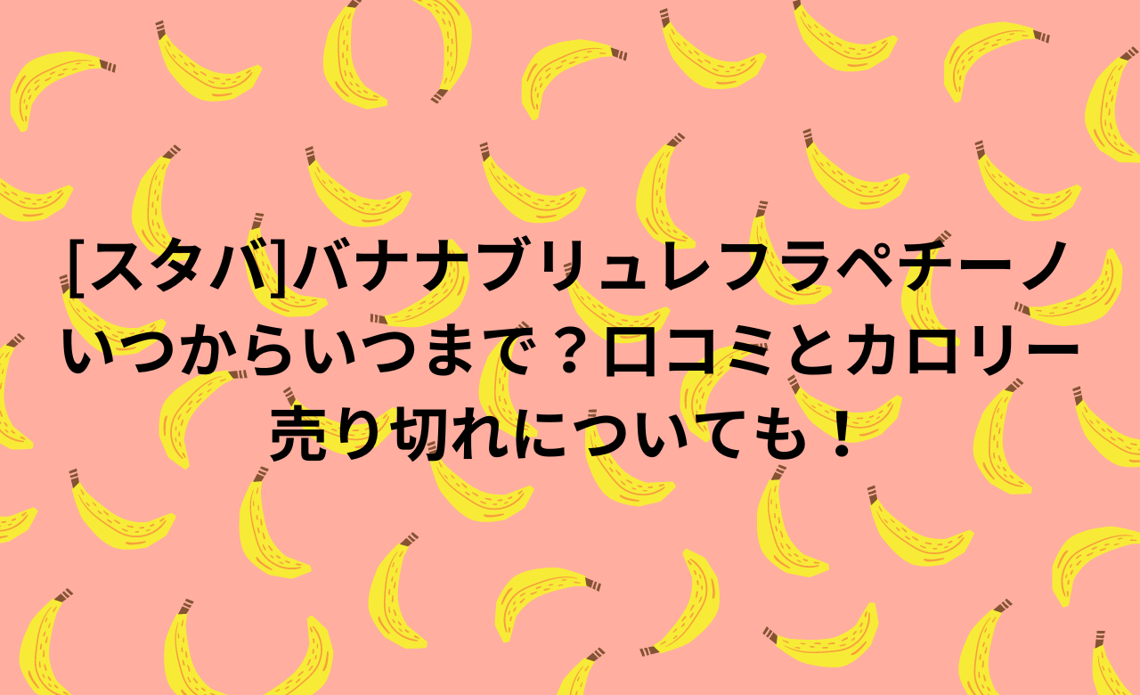 [ｽﾀﾊﾞ]ﾊﾞﾅﾅﾌﾞﾘｭﾚﾌﾗﾍﾟﾁｰﾉ,いつからいつまで?口ｺﾐとｶﾛﾘｰ,売り切れについても!