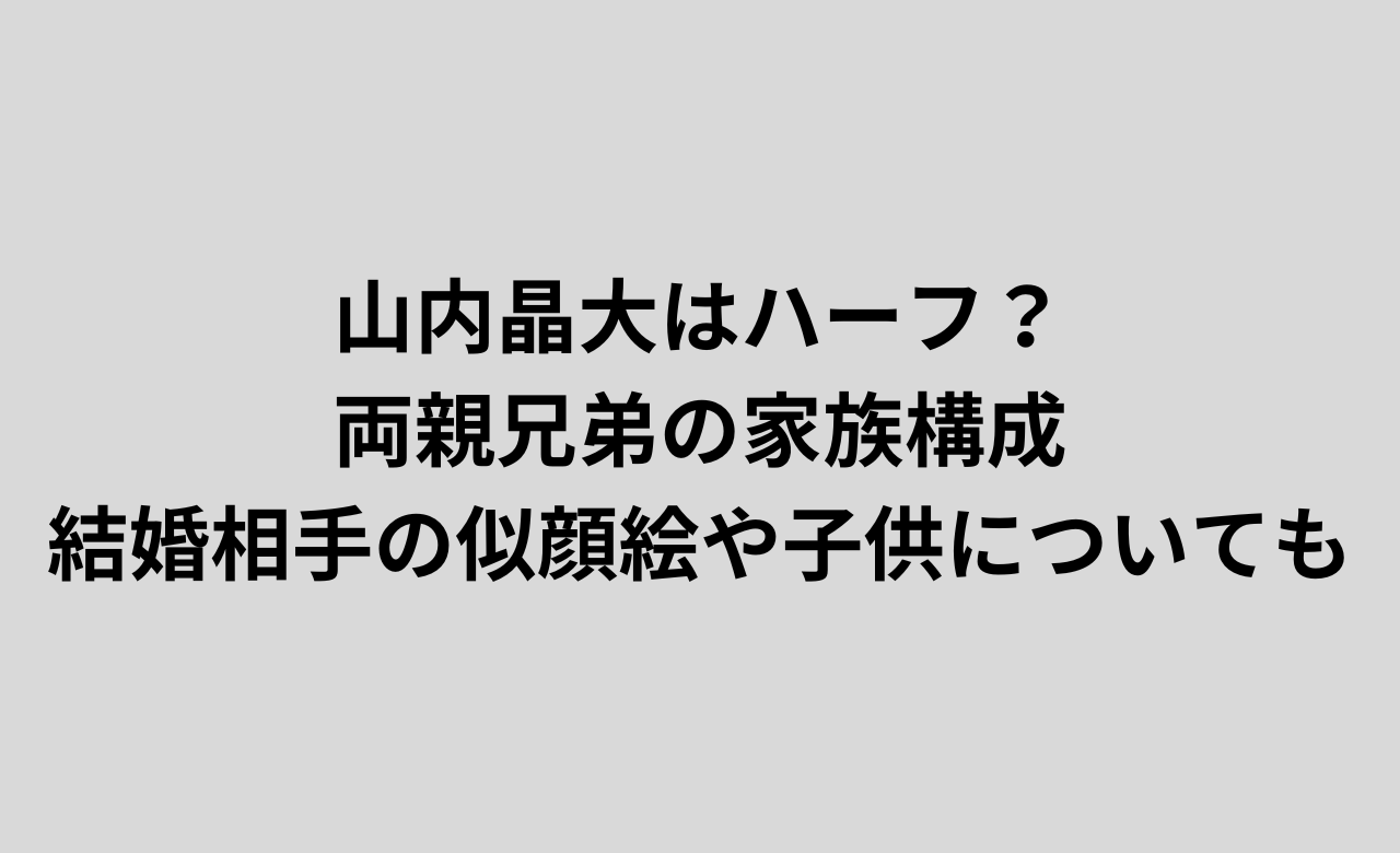 山内晶大はﾊｰﾌ?両親兄弟の家族構成,結婚相手の似顔絵や子供についても!