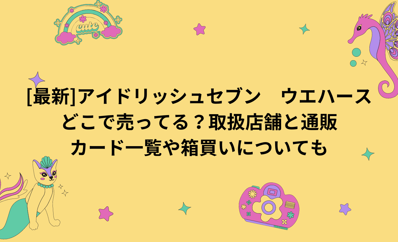 [最新]アイドリッシュセブン　ウエハース どこで売ってる？取扱店舗と通販 カード一覧や箱買いについても