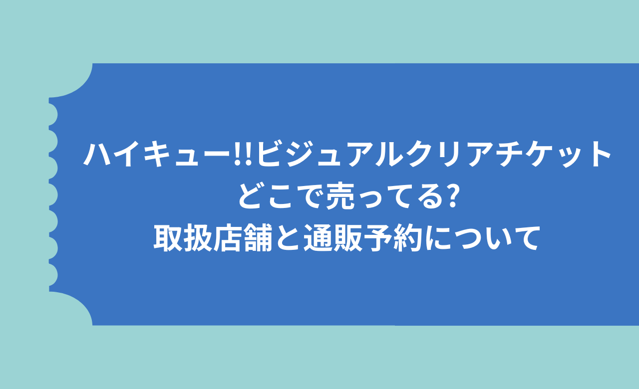 ﾊｲｷｭｰ!!ﾋﾞｼﾞｭｱﾙｸﾘｱﾁｹｯﾄどこで売ってる?取扱店舗と通販予約について