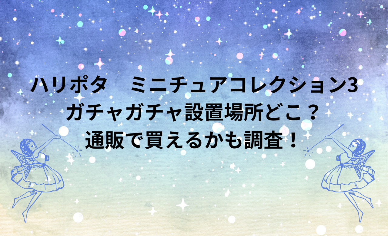 ﾊﾘﾎﾟﾀﾐﾆｭﾁｭｱｺﾚｸｼｮﾝ3,ｶﾞﾁｬｶﾞﾁｬ設置場所どこ?通販で買えるかも調査!