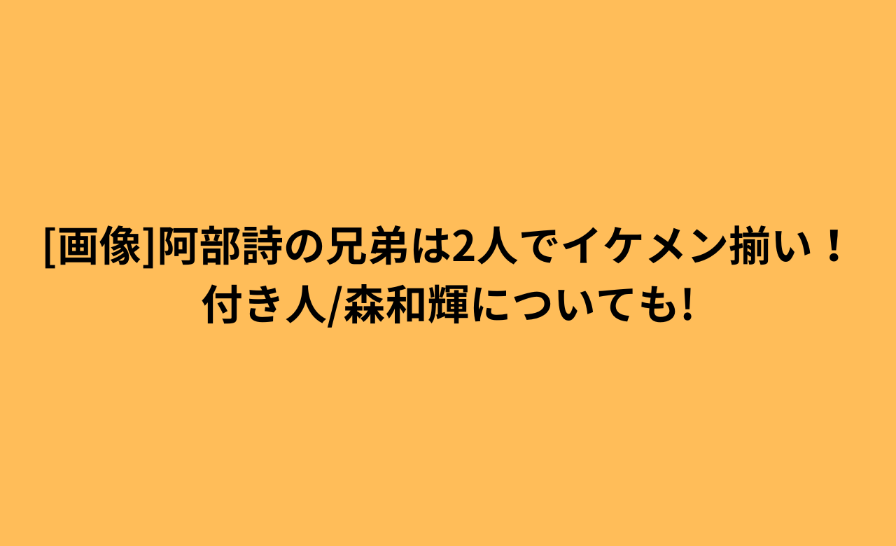 [画像]阿部詩の兄弟は2人でｲｹﾒﾝ揃い!付き人/森和輝についても!