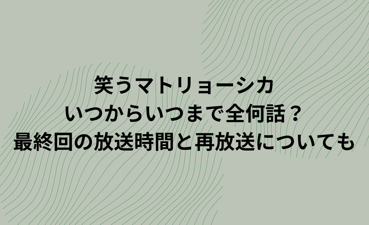 笑うﾏﾄﾘｮｰｼｶいつからいつまで全何話?最終回の放送時間と再放送についても