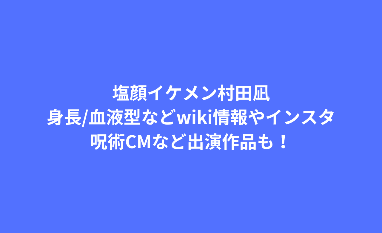 塩顔ｲｹﾒﾝ村田凪,身長/血液型などwiki情報やｲﾝｽﾀ,呪術CMなど出演作品も!