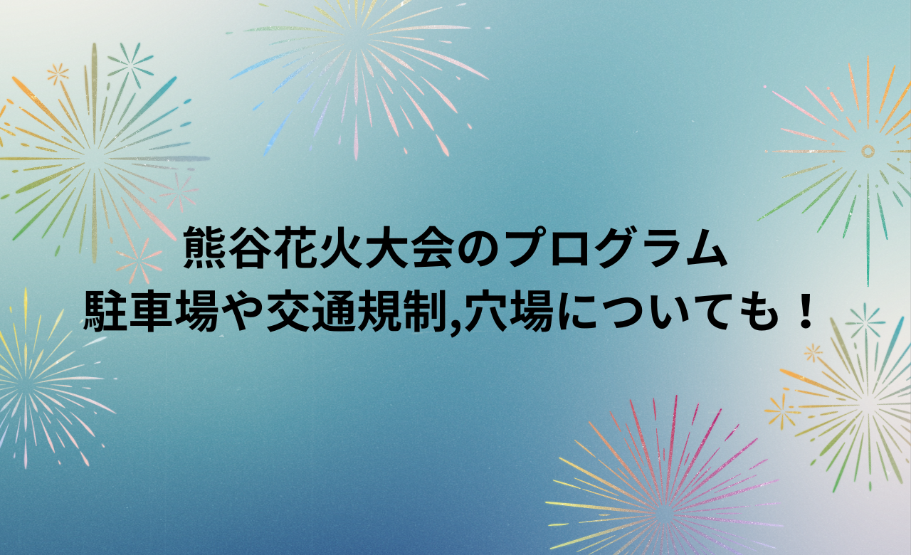 熊谷花火大会2024ﾌﾟﾛｸﾞﾗﾑ,駐車場や交通規制,穴場についても!